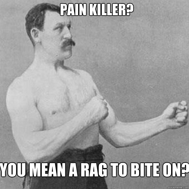 pain killer? You mean a rag to bite on? - pain killer? You mean a rag to bite on?  Misc