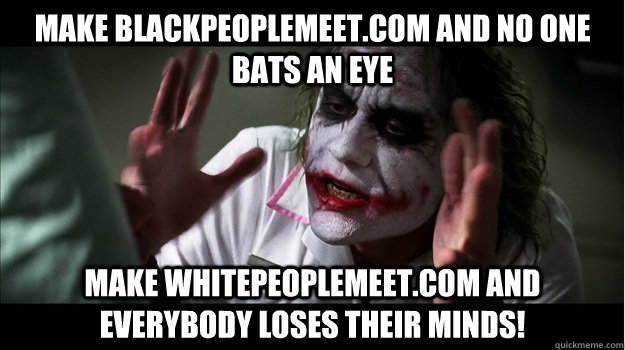 Make blackpeoplemeet.com and no one bats an eye Make whitepeoplemeet.com and everybody loses their minds!  Joker Mind Loss