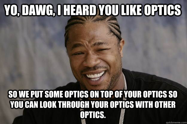 Yo, dawg, I heard you like optics  So we put some optics on top of your optics so you can look through your optics with other optics.   Xzibit meme
