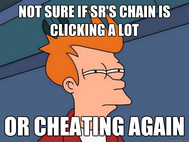 Not sure if SR's chain is clicking a lot or cheating again - Not sure if SR's chain is clicking a lot or cheating again  Futurama Fry