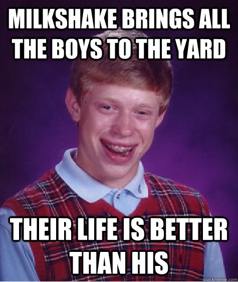 Milkshake brings all the boys to the yard their life is better than his  Bad Luck Brian