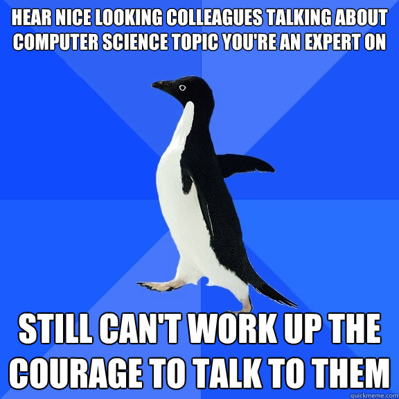 Hear nice looking colleagues talking about computer science topic you're an expert on Still can't work up the courage to talk to them  Socially Awkward Penguin