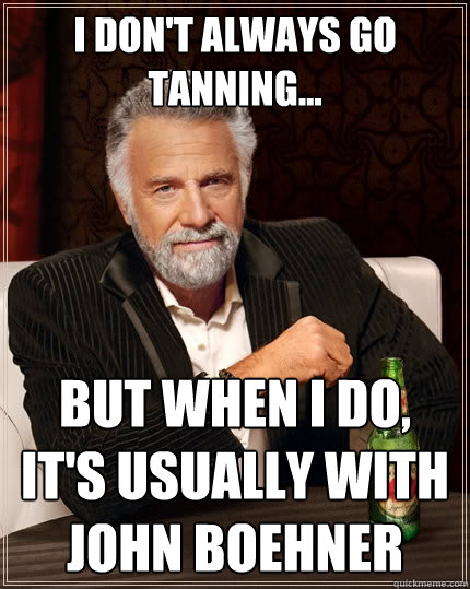 I don't always go tanning... But when I do, It's usually with john Boehner  - I don't always go tanning... But when I do, It's usually with john Boehner   The Most Interesting Man In The World