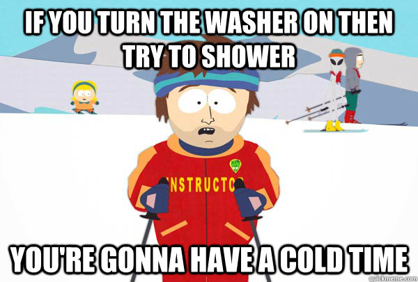 If you turn the washer on then try to shower You're gonna have a cold time  Super Cool Ski Instructor