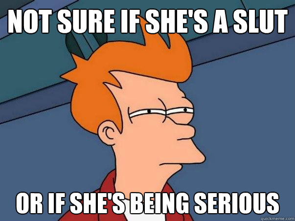 Not sure if she's a slut or if she's being serious  Not sure Fry