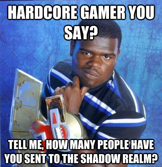 Hardcore gamer you say? Tell me, how many people have you sent to the shadow realm? - Hardcore gamer you say? Tell me, how many people have you sent to the shadow realm?  Yugioh