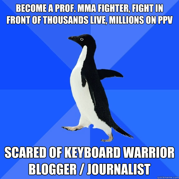 Become a Prof. MMA Fighter, fight in front of thousands live, millions on ppv scared of keyboard warrior blogger / journalist  Socially Awkward Penguin