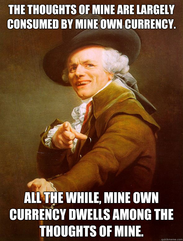 The Thoughts of mine are largely consumed by mine own currency. All the While, Mine own currency dwells among the thoughts of mine.    Joseph Ducreux