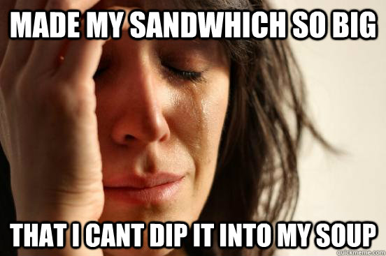 Made my sandwhich so big that I cant dip it into my soup  First World Problems