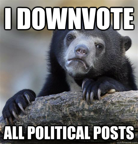 I downvote  all political posts  Confession Bear