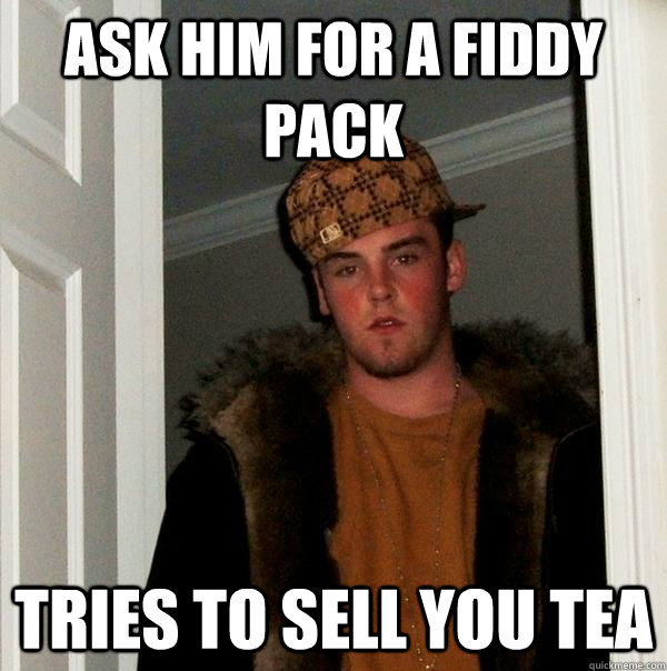 Ask him for a fiddy pack tries to sell you tea   Scumbag Steve