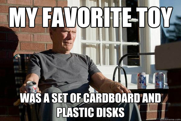 my favorite toy was a set of cardboard and plastic disks  Feels Old Man