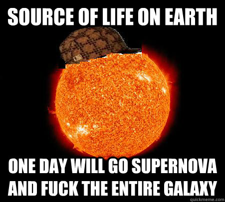 Source of life on earth one day will go supernova and fuck the entire galaxy  Scumbag Sun