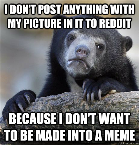 I don't post anything with my picture in it to Reddit because I don't want to be made into a meme  Confession Bear