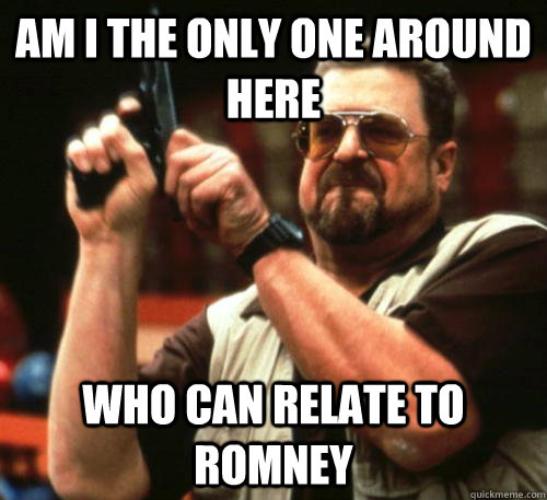 Am i the only one around here Who can relate to Romney  Am I The Only One Around Here