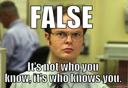 FALSE IT'S NOT WHO YOU KNOW, IT'S WHO KNOWS YOU. Dwight