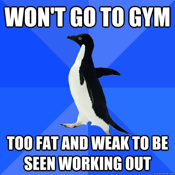 won't go to gym too fat and weak to be seen working out  Socially Awkward Penguin