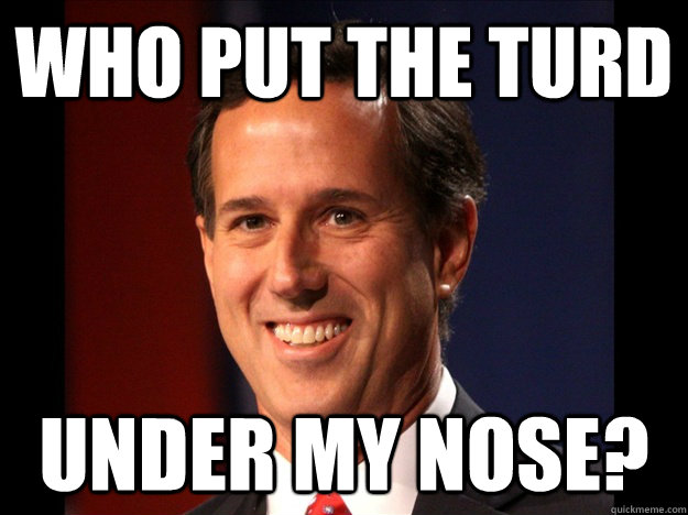 who put the turd under my nose?  Rick Santorum