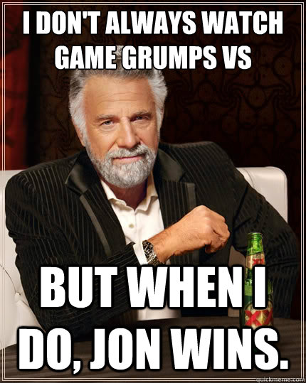 I don't always watch game grumps vs But when i do, Jon wins.  TheMostInterestingManInTheWorld