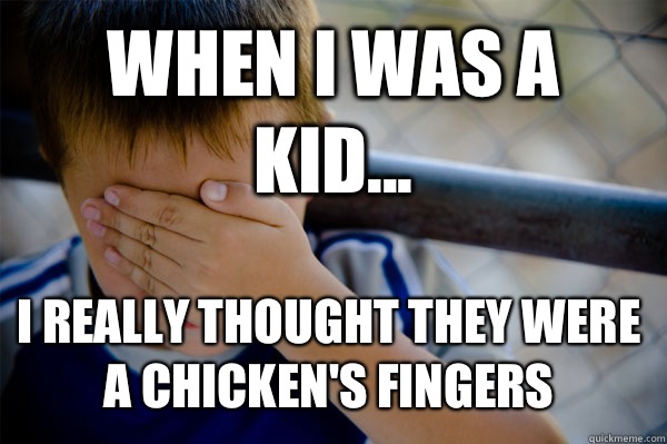 WHEN I WAS A KID... I really thought they were a chicken's fingers  Confession kid