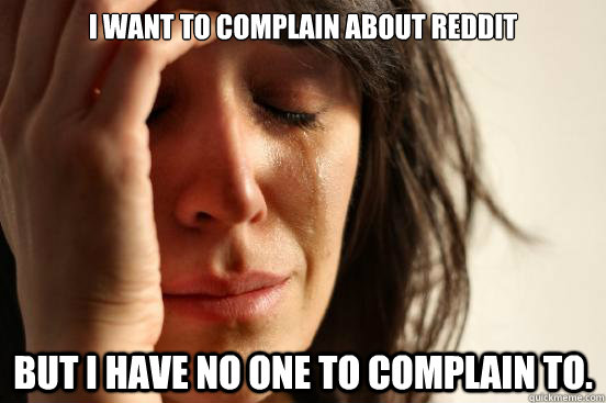 I want to complain about reddit but i have no one to complain to.  First World Problems