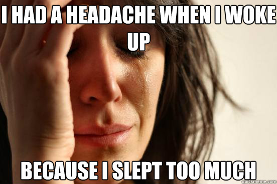 I had a headache when i woke up because i slept too much  First World Problems