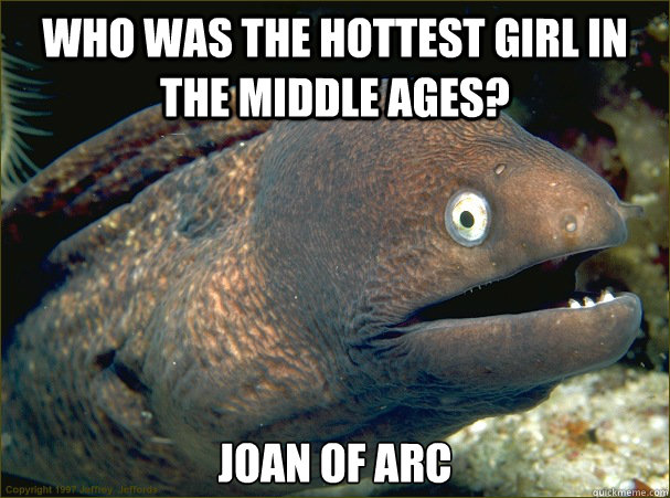 Who was the hottest girl in the Middle Ages?  Joan of Arc - Who was the hottest girl in the Middle Ages?  Joan of Arc  Bad Joke Eel