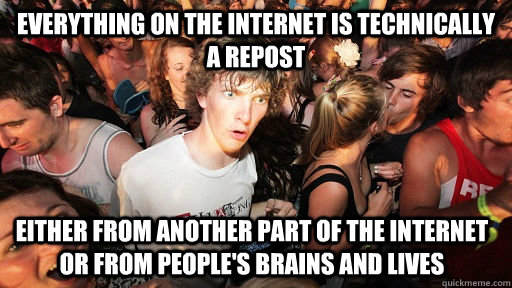 everything on the internet is technically a repost either from another part of the internet or from people's brains and lives  Sudden Clarity Clarence