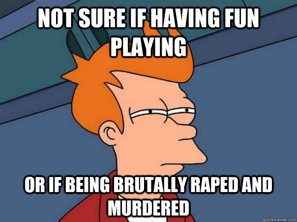 not sure if having fun playing or if being brutally raped and murdered - not sure if having fun playing or if being brutally raped and murdered  Futurama Fry