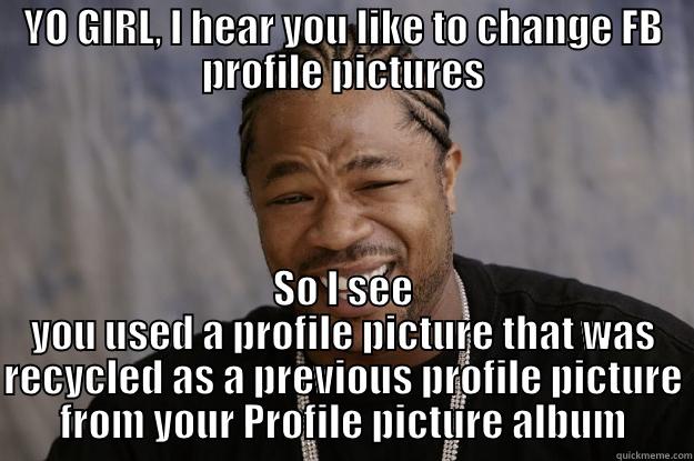 FB change pic - YO GIRL, I HEAR YOU LIKE TO CHANGE FB PROFILE PICTURES SO I SEE YOU USED A PROFILE PICTURE THAT WAS RECYCLED AS A PREVIOUS PROFILE PICTURE FROM YOUR PROFILE PICTURE ALBUM Xzibit meme