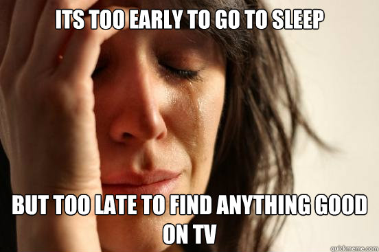 Its too early to go to sleep  But too late to find anything good on TV  First World Problems