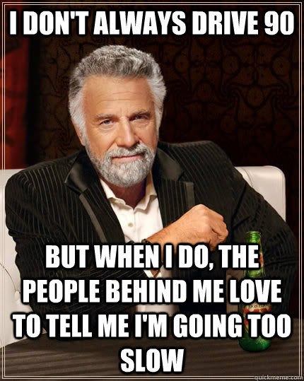 I don't always drive 90 but when I do, the people behind me love to tell me I'm going too slow - I don't always drive 90 but when I do, the people behind me love to tell me I'm going too slow  The Most Interesting Man In The World