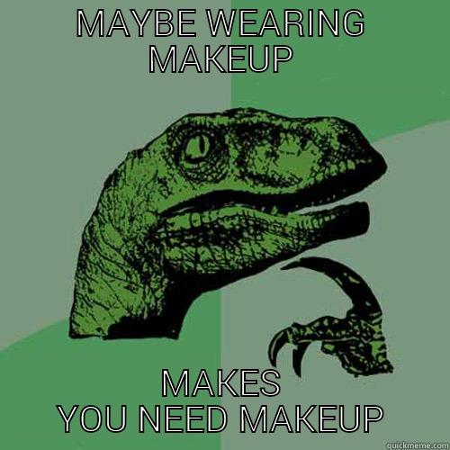 MAYBE WEARING MAKEUP MAKES YOU NEED MAKEUP Philosoraptor