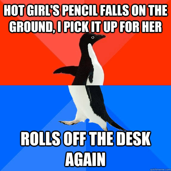 hot girl's pencil falls on the ground, I pick it up for her Rolls off the desk again  Socially Awesome Awkward Penguin