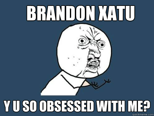 Brandon xatu  y u so obsessed with me?  Y U No