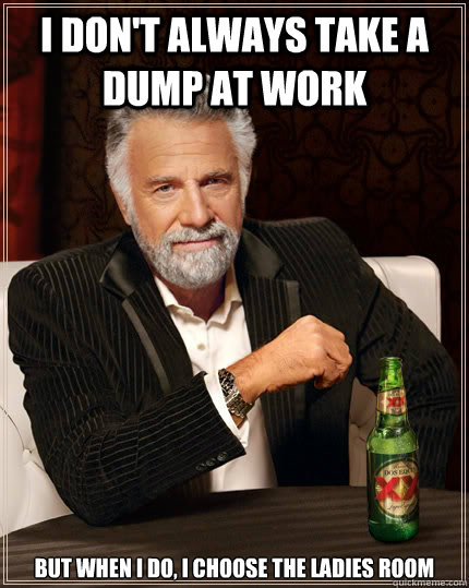 I don't always take a dump at work but when I do, i choose the ladies room  The Most Interesting Man In The World
