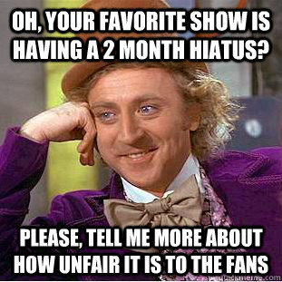 Oh, your favorite show is having a 2 month hiatus? Please, tell me more about how unfair it is to the fans  Condescending Wonka