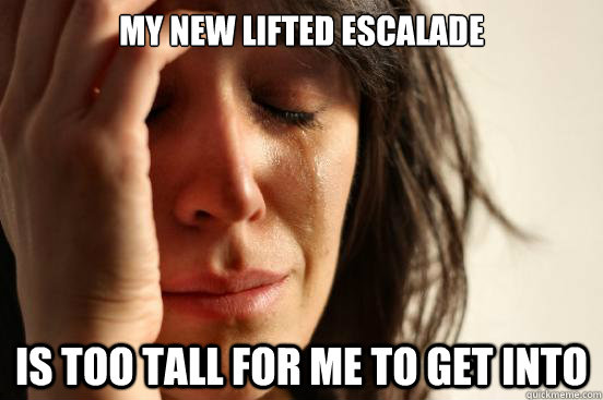 My new lifted escalade is too tall for me to get into  First World Problems