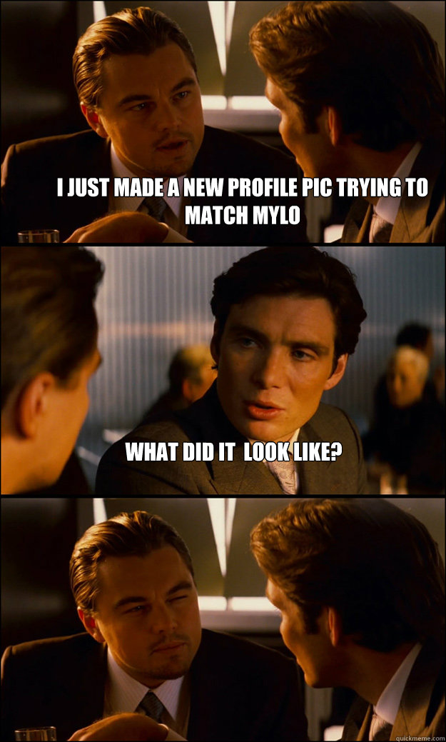 i just made a new profile pic trying to match mylo What did it  look like?   Inception