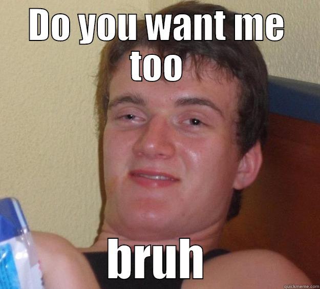 DO YOU WANT ME TOO BRUH 10 Guy