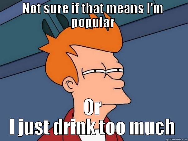 NOT SURE IF THAT MEANS I'M POPULAR OR I JUST DRINK TOO MUCH Futurama Fry