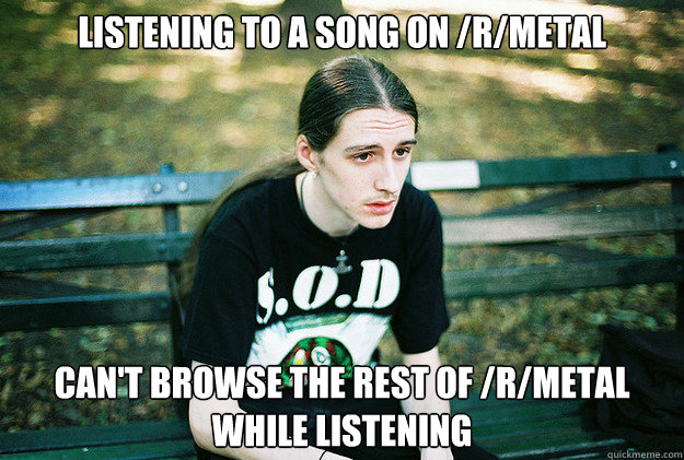 Listening to a song on /r/metal can't browse the rest of /r/metal while listening  First World Metal Problems