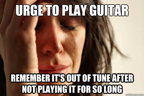 Urge to play guitar Remember it's out of tune after not playing it for so long  First World Problems