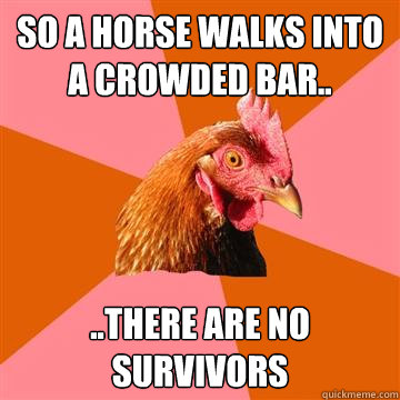 So a horse walks into a crowded bar.. ..there are no survivors - So a horse walks into a crowded bar.. ..there are no survivors  Anti-Joke Chicken
