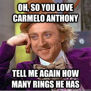 Oh, so you love Carmelo anthony Tell me again how many rings he has  Condescending Wonka