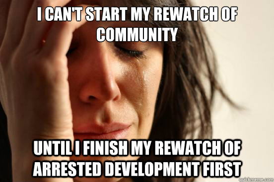 I can't start my rewatch of community Until i finish my rewatch of Arrested development first  First World Problems