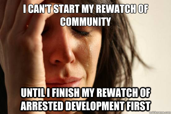 I can't start my rewatch of community Until i finish my rewatch of Arrested development first - I can't start my rewatch of community Until i finish my rewatch of Arrested development first  First World Problems