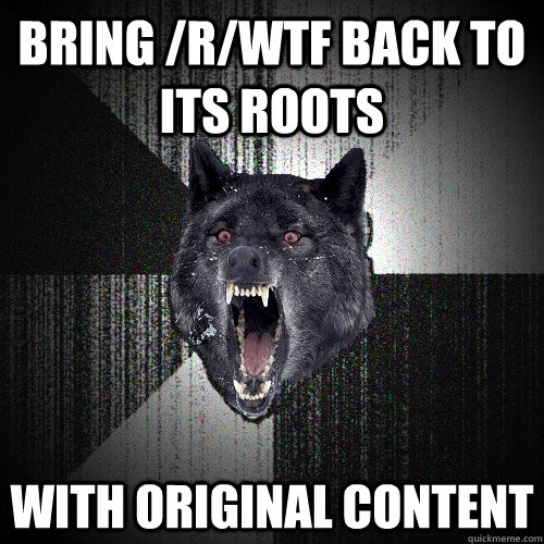 Bring /r/wtf back to its roots with original content  Insanity Wolf
