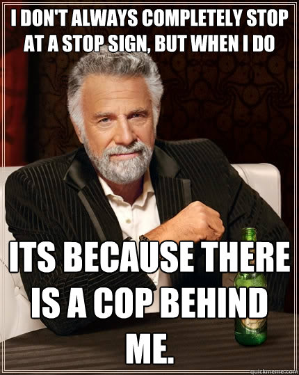 I don't always completely stop at a stop sign, but when i do  its because there is a cop behind me.   The Most Interesting Man In The World