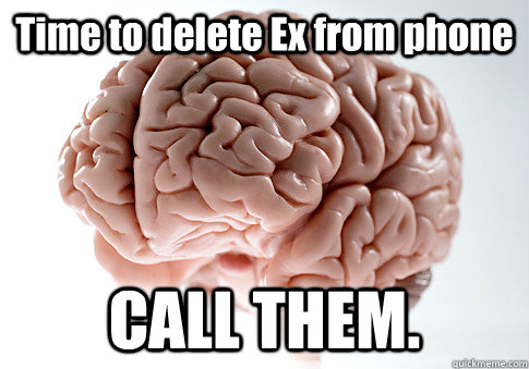 Time to delete Ex from phone CALL THEM.   Scumbag Brain